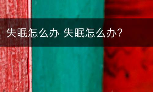失眠怎么办 失眠怎么办?