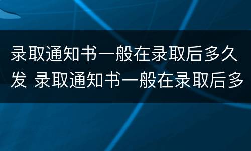 录取通知书一般在录取后多久发 录取通知书一般在录取后多久发二本
