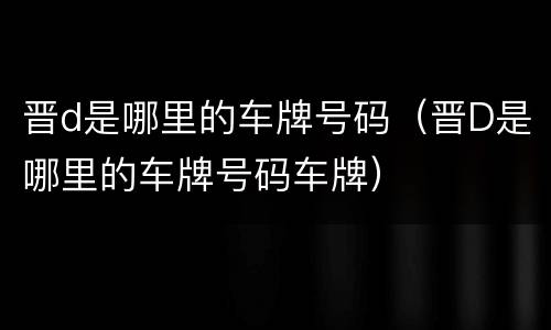晋d是哪里的车牌号码（晋D是哪里的车牌号码车牌）