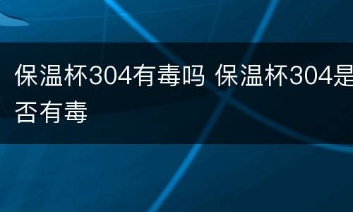 保温杯304有毒吗 保温杯304是否有毒