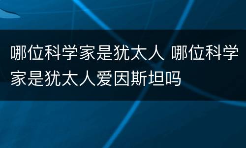 哪位科学家是犹太人 哪位科学家是犹太人爱因斯坦吗