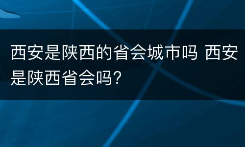 西安是陕西的省会城市吗 西安是陕西省会吗?