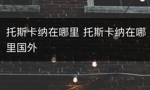 托斯卡纳在哪里 托斯卡纳在哪里国外