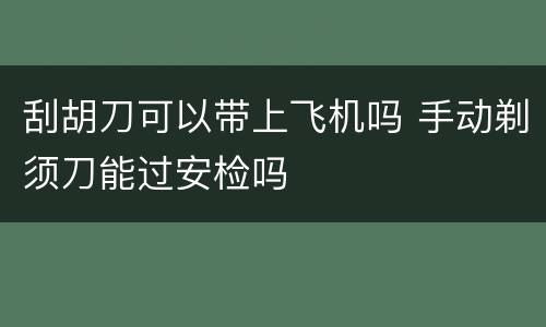 刮胡刀可以带上飞机吗 手动剃须刀能过安检吗