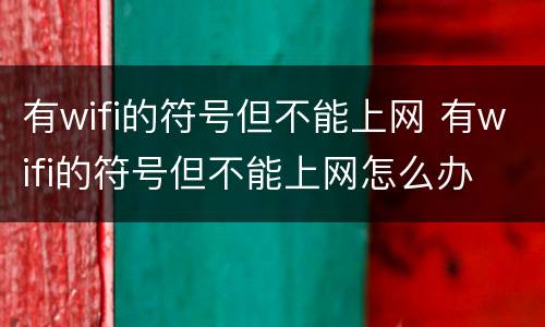 有wifi的符号但不能上网 有wifi的符号但不能上网怎么办
