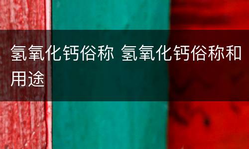 氢氧化钙俗称 氢氧化钙俗称和用途