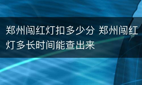 郑州闯红灯扣多少分 郑州闯红灯多长时间能查出来