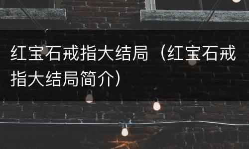 红宝石戒指大结局（红宝石戒指大结局简介）