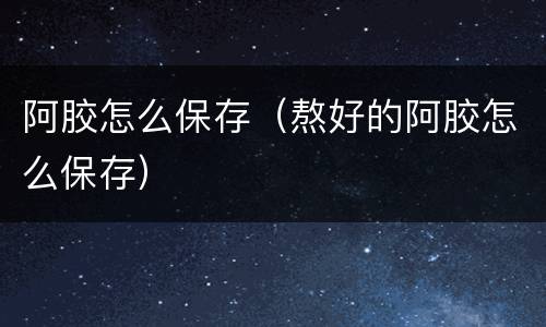 阿胶怎么保存（熬好的阿胶怎么保存）