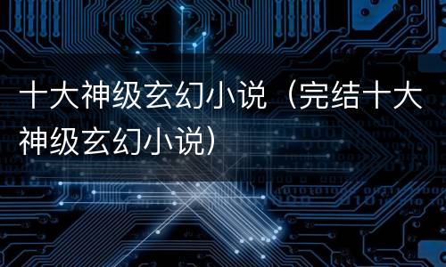 十大神级玄幻小说（完结十大神级玄幻小说）