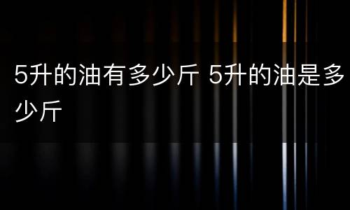 5升的油有多少斤 5升的油是多少斤