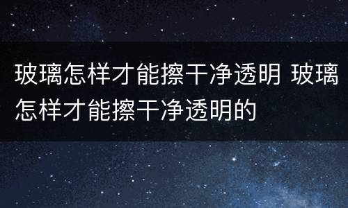 玻璃怎样才能擦干净透明 玻璃怎样才能擦干净透明的