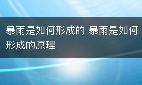 暴雨是如何形成的 暴雨是如何形成的原理
