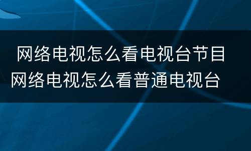  网络电视怎么看电视台节目 网络电视怎么看普通电视台