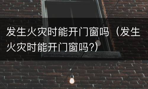 发生火灾时能开门窗吗（发生火灾时能开门窗吗?）