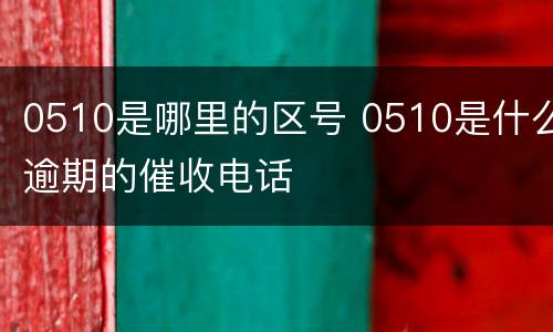 0510是哪里的区号 0510是什么逾期的催收电话