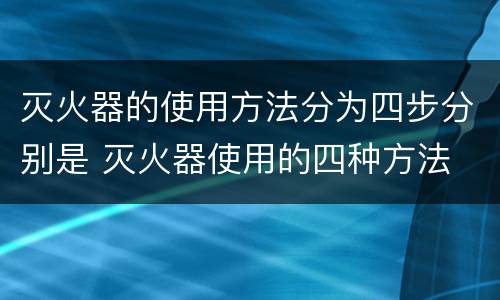 灭火器的使用方法分为四步分别是 灭火器使用的四种方法