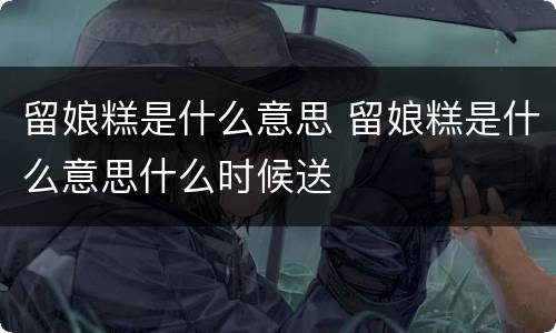 留娘糕是什么意思 留娘糕是什么意思什么时候送