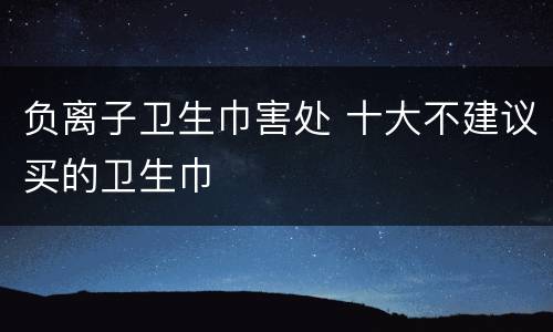 负离子卫生巾害处 十大不建议买的卫生巾