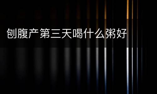刨腹产第三天喝什么粥好
