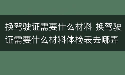 换驾驶证需要什么材料 换驾驶证需要什么材料体检表去哪弄