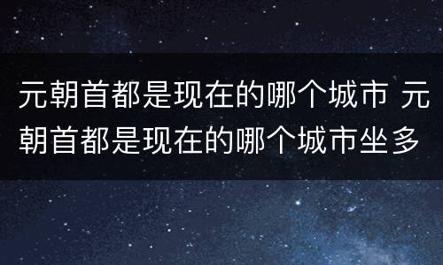 元朝首都是现在的哪个城市 元朝首都是现在的哪个城市坐多少年