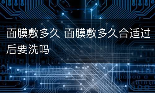 面膜敷多久 面膜敷多久合适过后要洗吗