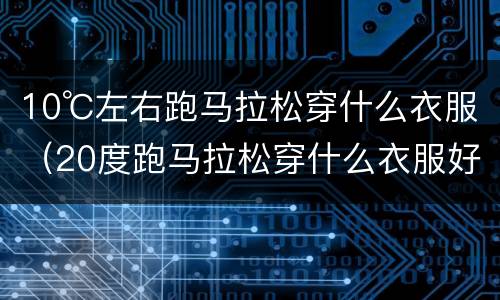 10℃左右跑马拉松穿什么衣服（20度跑马拉松穿什么衣服好）