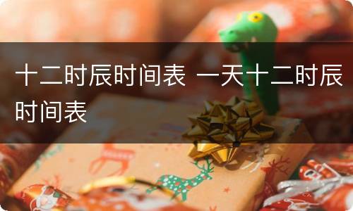 十二时辰时间表 一天十二时辰时间表