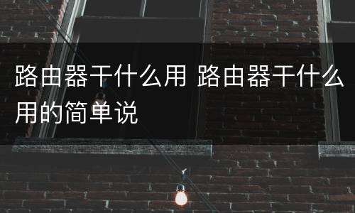路由器干什么用 路由器干什么用的简单说