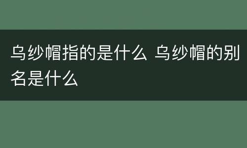 乌纱帽指的是什么 乌纱帽的别名是什么