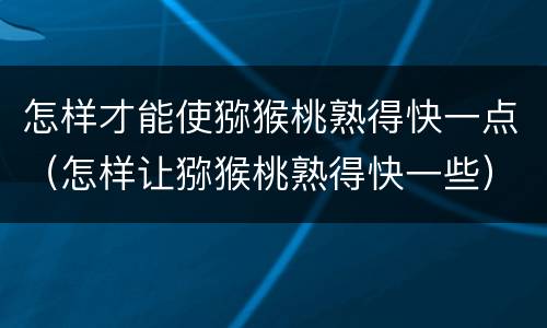 怎样才能使猕猴桃熟得快一点（怎样让猕猴桃熟得快一些）