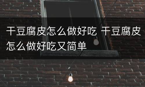干豆腐皮怎么做好吃 干豆腐皮怎么做好吃又简单