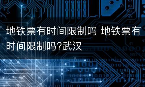 地铁票有时间限制吗 地铁票有时间限制吗?武汉
