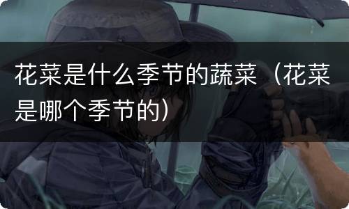 花菜是什么季节的蔬菜（花菜是哪个季节的）