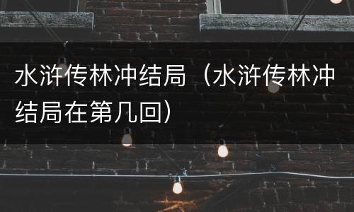 水浒传林冲结局（水浒传林冲结局在第几回）