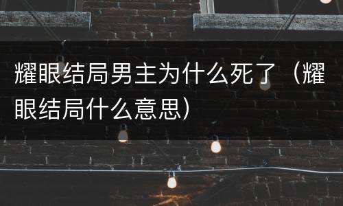 耀眼结局男主为什么死了（耀眼结局什么意思）