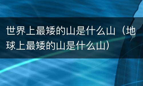 世界上最矮的山是什么山（地球上最矮的山是什么山）