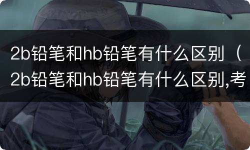 2b铅笔和hb铅笔有什么区别（2b铅笔和hb铅笔有什么区别,考试用HB铅笔有影响吗）