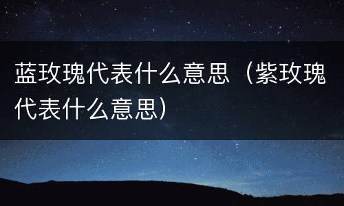 蓝玫瑰代表什么意思（紫玫瑰代表什么意思）