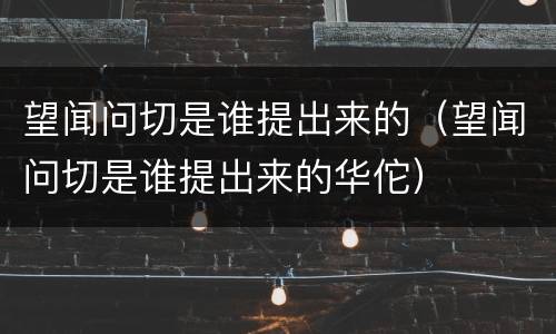望闻问切是谁提出来的（望闻问切是谁提出来的华佗）
