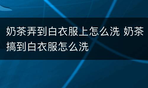奶茶弄到白衣服上怎么洗 奶茶搞到白衣服怎么洗