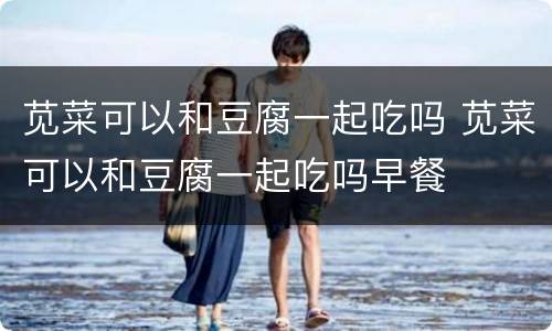 苋菜可以和豆腐一起吃吗 苋菜可以和豆腐一起吃吗早餐