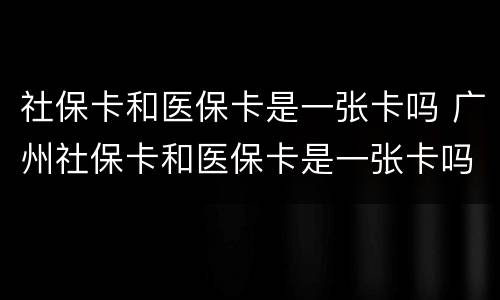 社保卡和医保卡是一张卡吗 广州社保卡和医保卡是一张卡吗