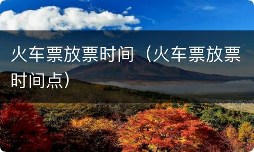 火车票放票时间（火车票放票时间点）