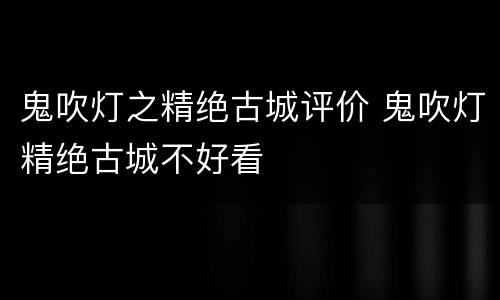 鬼吹灯之精绝古城评价 鬼吹灯精绝古城不好看