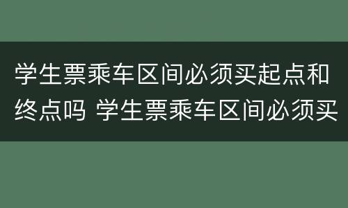 学生票乘车区间必须买起点和终点吗 学生票乘车区间必须买固定站点的吗