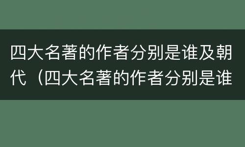 四大名著的作者分别是谁及朝代（四大名著的作者分别是谁及朝代及故事情节）