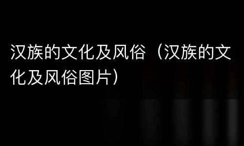 汉族的文化及风俗（汉族的文化及风俗图片）