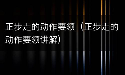 正步走的动作要领（正步走的动作要领讲解）